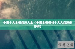 中国十大木板品牌大全（中国木板板材十大大品牌排行榜）