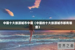 中国十大旅游城市中国（中国的十大旅游城市都有哪些）