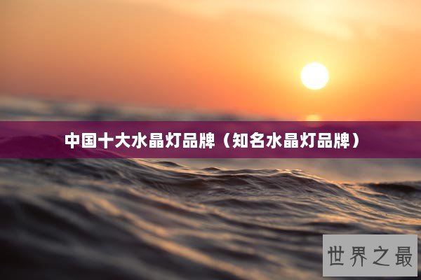 中国十大水晶灯品牌（知名水晶灯品牌）