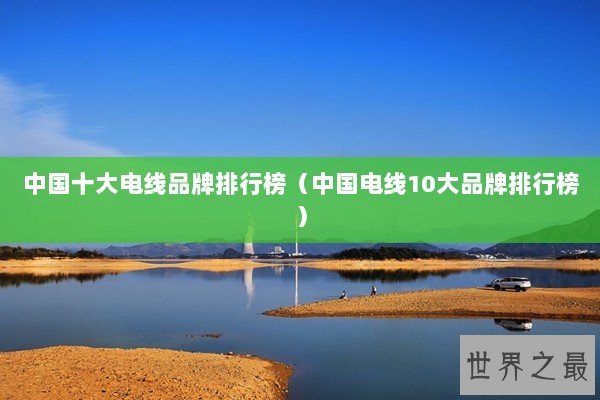 中国十大电线品牌排行榜（中国电线10大品牌排行榜）