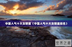 中国人气十大女明星（中国人气十大女明星排名）