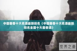 中国酱香十大名酒最新排名（中国酱香十大名酒最新排名全国十大酱香酒）