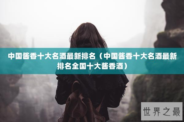 中国酱香十大名酒最新排名（中国酱香十大名酒最新排名全国十大酱香酒）