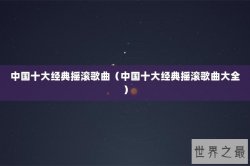 中国十大经典摇滚歌曲（中国十大经典摇滚歌曲大全）
