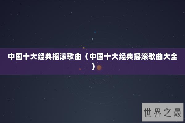 中国十大经典摇滚歌曲(中国十大经典摇滚歌曲大全) 中国十大经典摇滚歌曲(中国十大经典摇滚歌曲大全)
