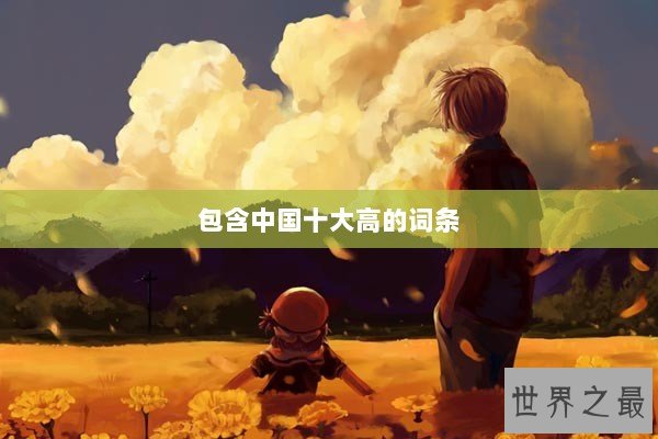 包含中国十大高的词条 包含中国十大高的词条