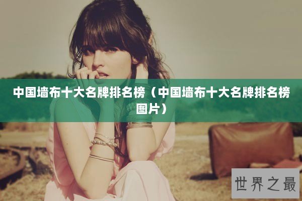 中国墙布十大名牌排名榜（中国墙布十大名牌排名榜图片）