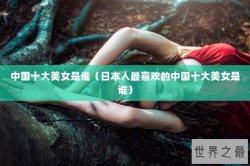 中国十大美女是谁（日本人最喜欢的中国十大美女是谁）