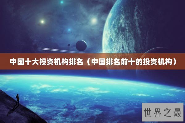 中国十大投资机构排名（中国排名前十的投资机构）