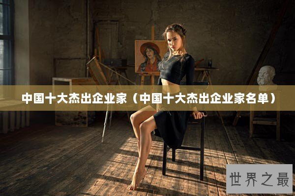 中国十大杰出企业家（中国十大杰出企业家名单）