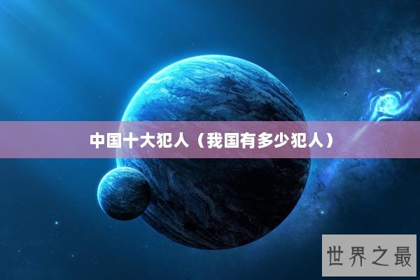中国十大犯人（我国有多少犯人）