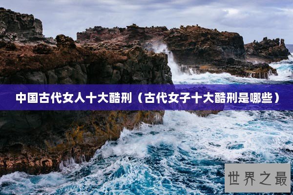 中国古代女人十大酷刑（古代女子十大酷刑是哪些）