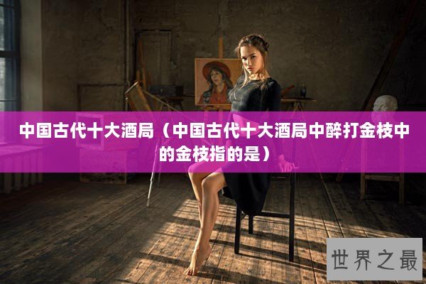 中国古代十大酒局（中国古代十大酒局中醉打金枝中的金枝指的是）