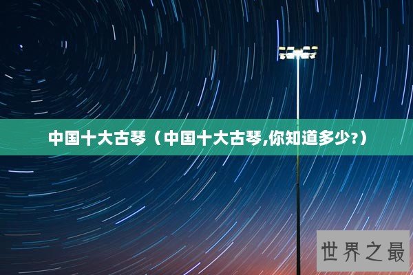 中国十大古琴（中国十大古琴,你知道多少?）