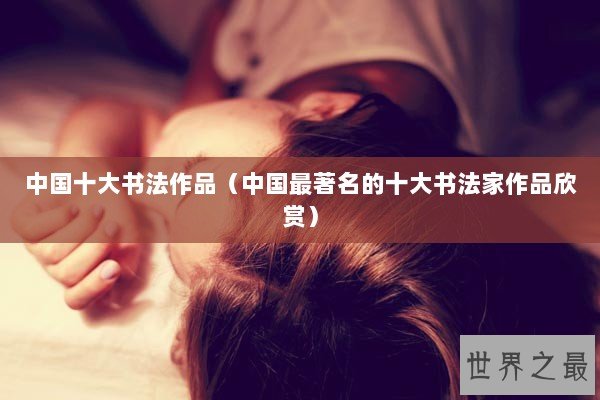 中国十大书法作品（中国最著名的十大书法家作品欣赏）