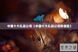 中国十大礼品公司（中国十大礼品公司有哪些）