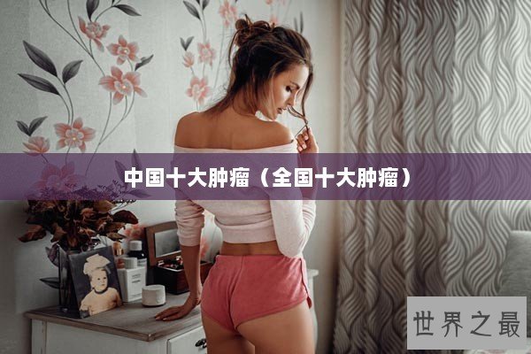 中国十大肿瘤（全国十大肿瘤）