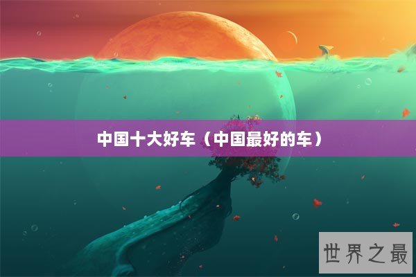 中国十大好车(中国最好的车) 中国十大好车(中国最好的车)