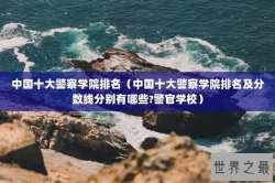 中国十大警察学院排名（中国十大警察学院排名及分数线分别有哪些?警官学校）