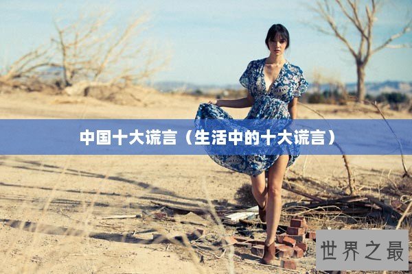 中国十大谎言(生活中的十大谎言) 中国十大谎言(生活中的十大谎言)