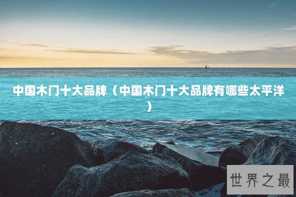 中国木门十大品牌（中国木门十大品牌有哪些太平洋）