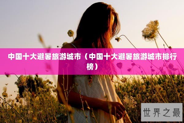 中国十大避暑旅游城市（中国十大避暑旅游城市排行榜）