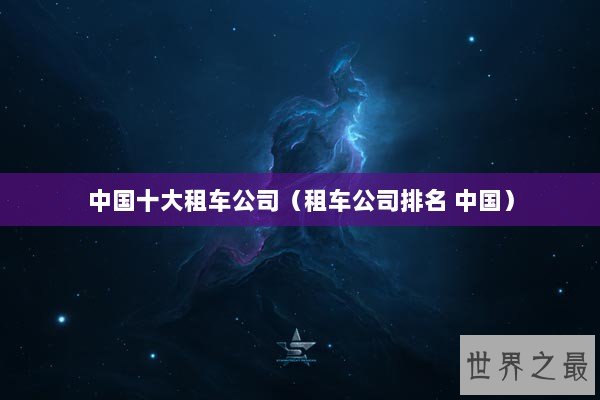 中国十大租车公司（租车公司排名 中国）