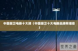 中国厨卫电器十大牌（中国厨卫十大电器品牌有哪些）