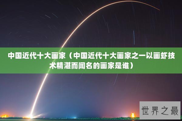 中国近代十大画家（中国近代十大画家之一以画虾技术精湛而闻名的画家是谁）
