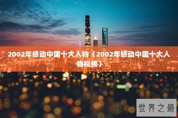 2002年感动中国十大人物(2002年感动中国十大人物视频) 2002年感动中国十大人物(2002年感动中国十大人物视频)