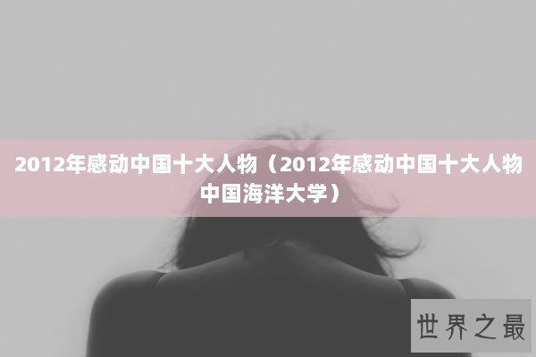 2012年感动中国十大人物(2012年感动中国十大人物中国海洋大学) 2012年感动中国十大人物(2012年感动中国十大人物中国海洋大学)