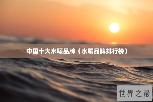 中国十大水暖品牌(水暖品牌排行榜) 中国十大水暖品牌(水暖品牌排行榜)