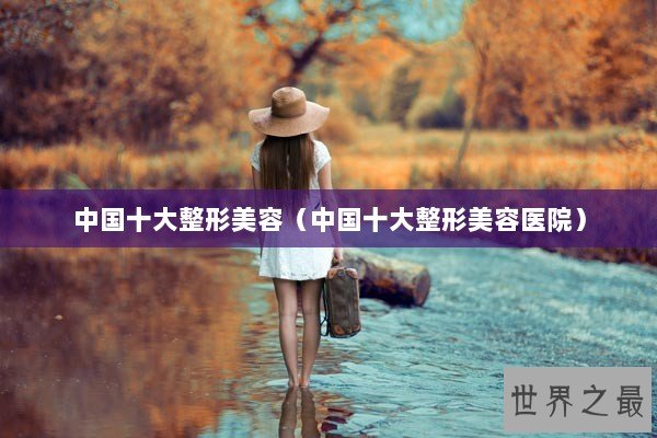 中国十大整形美容（中国十大整形美容医院）