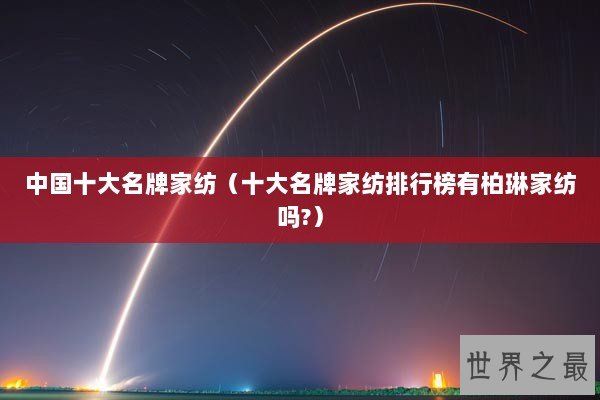 中国十大名牌家纺(十大名牌家纺排行榜有柏琳家纺吗?) 中国十大名牌家纺(十大名牌家纺排行榜有柏琳家纺吗?)