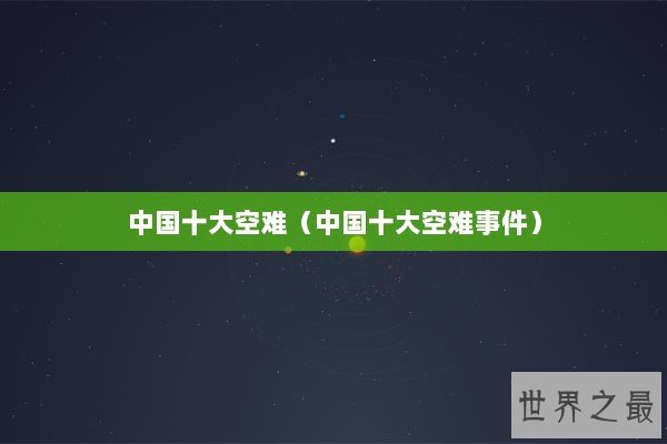中国十大空难(中国十大空难事件) 中国十大空难(中国十大空难事件)