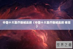 中国十大医疗器械品牌（中国十大医疗器械品牌 棉签）