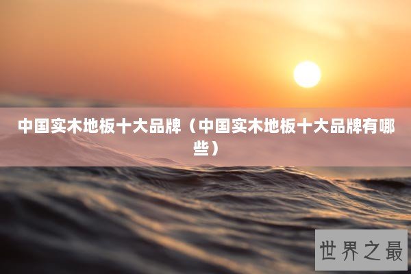 中国实木地板十大品牌（中国实木地板十大品牌有哪些）