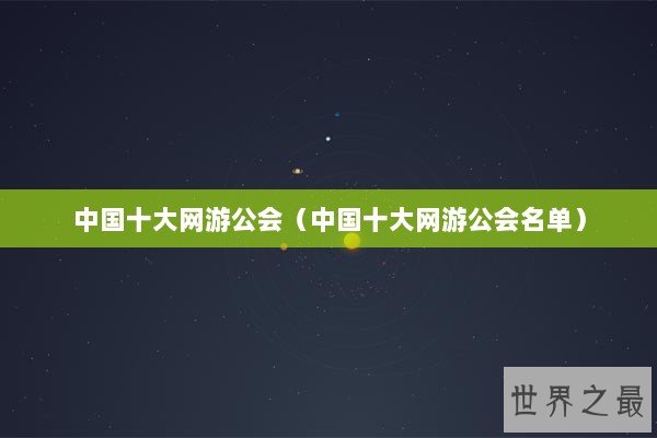 中国十大网游公会(中国十大网游公会名单) 中国十大网游公会(中国十大网游公会名单)