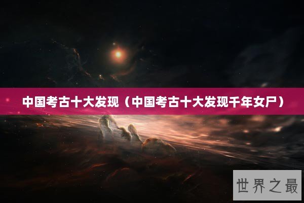 中国考古十大发现（中国考古十大发现千年女尸）