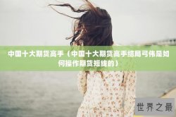 中国十大期货高手（中国十大期货高手结局弓伟是如何操作期货短线的）