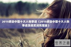 2015感动中国十大人物事迹（2015感动中国十大人物事迹及颁奖词完整版）