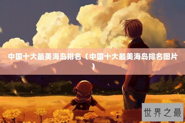 中国十大最美海岛排名(中国十大最美海岛排名图片) 中国十大最美海岛排名(中国十大最美海岛排名图片)
