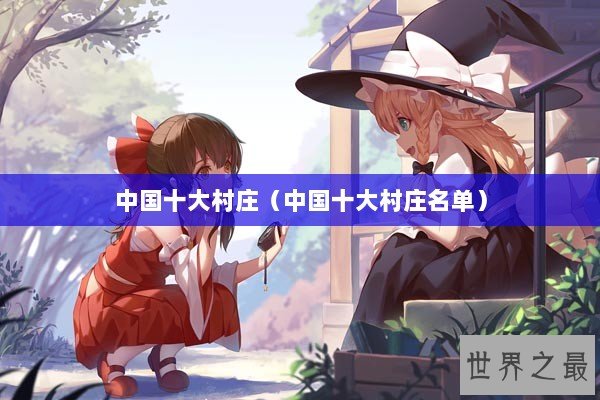 中国十大村庄(中国十大村庄名单) 中国十大村庄(中国十大村庄名单)