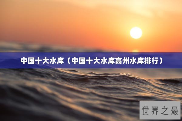 中国十大水库（中国十大水库高州水库排行）