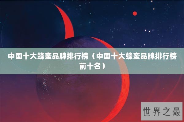 中国十大蜂蜜品牌排行榜（中国十大蜂蜜品牌排行榜前十名）