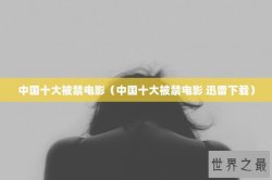 中国十大被禁电影（中国十大被禁电影 迅雷下载）
