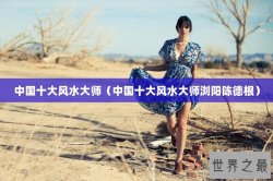 中国十大风水大师（中国十大风水大师浏阳陈德根）
