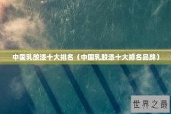 中国乳胶漆十大排名（中国乳胶漆十大排名品牌）