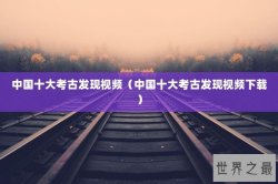 中国十大考古发现视频（中国十大考古发现视频下载）