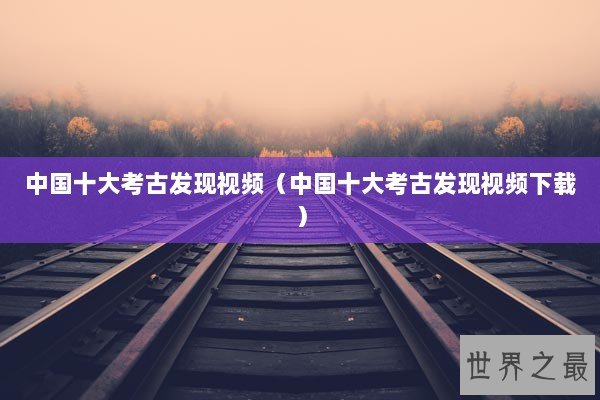 中国十大考古发现视频（中国十大考古发现视频下载）